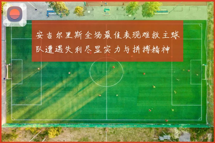 安吉尔里斯全场最佳表现难救主球队遭遇失利尽显实力与拼搏精神
