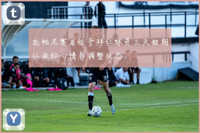 孔帕尼赛后给予拜仁球员三天假期以放松心情和调整状态