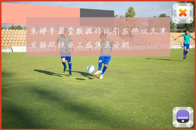 朱婷李盈莹数据对比引发热议天津女排双核分工成焦点分析