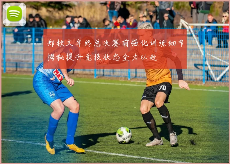 郑钦文年终总决赛前强化训练细节揭秘提升竞技状态全力以赴