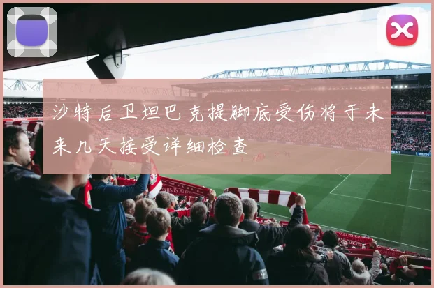 沙特后卫坦巴克提脚底受伤将于未来几天接受详细检查