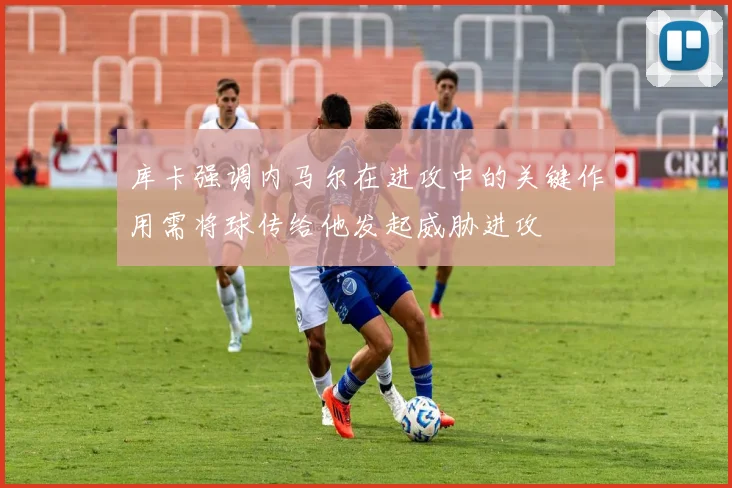 库卡强调内马尔在进攻中的关键作用需将球传给他发起威胁进攻
