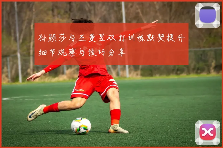 孙颖莎与王曼昱双打训练默契提升细节观察与技巧分享