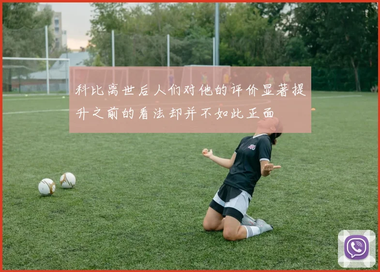 科比离世后人们对他的评价显著提升之前的看法却并不如此正面