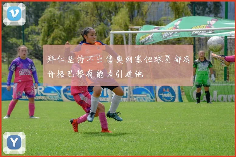 拜仁坚持不出售奥利塞但球员都有价格巴黎有能力引进他