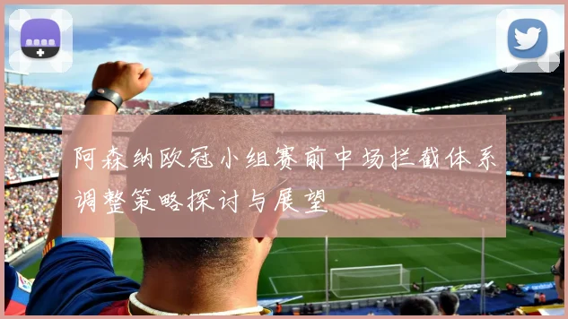 阿森纳欧冠小组赛前中场拦截体系调整策略探讨与展望
