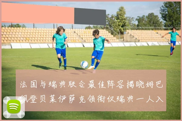 法国与瑞典联合最佳阵容揭晓姆巴佩登贝莱伊萨克领衔仅瑞典一人入选