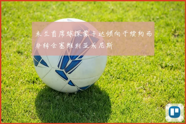 米兰首席球探蒙卡达倾向于续约而非转会塞维利亚或尼斯