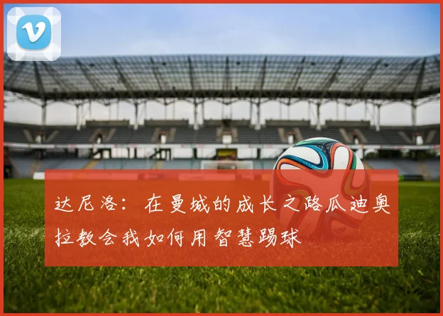 达尼洛：在曼城的成长之路瓜迪奥拉教会我如何用智慧踢球