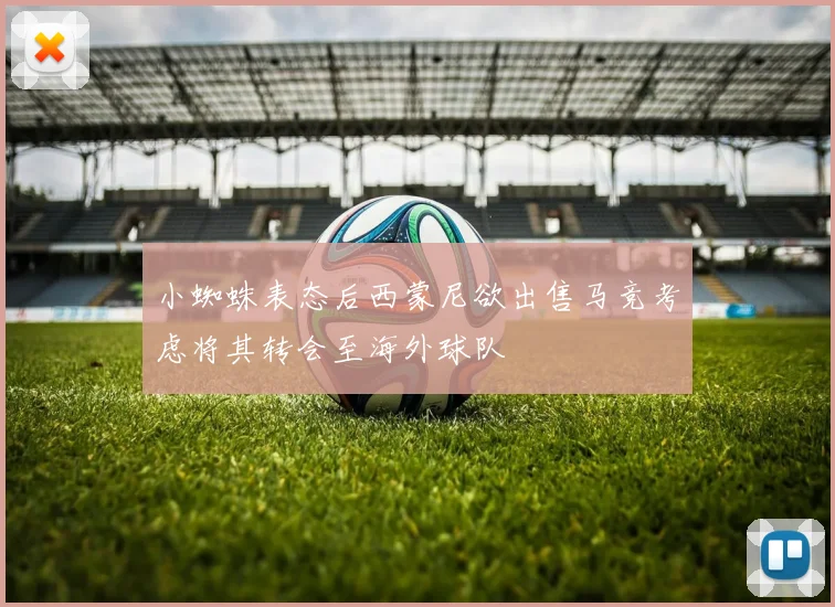 小蜘蛛表态后西蒙尼欲出售马竞考虑将其转会至海外球队