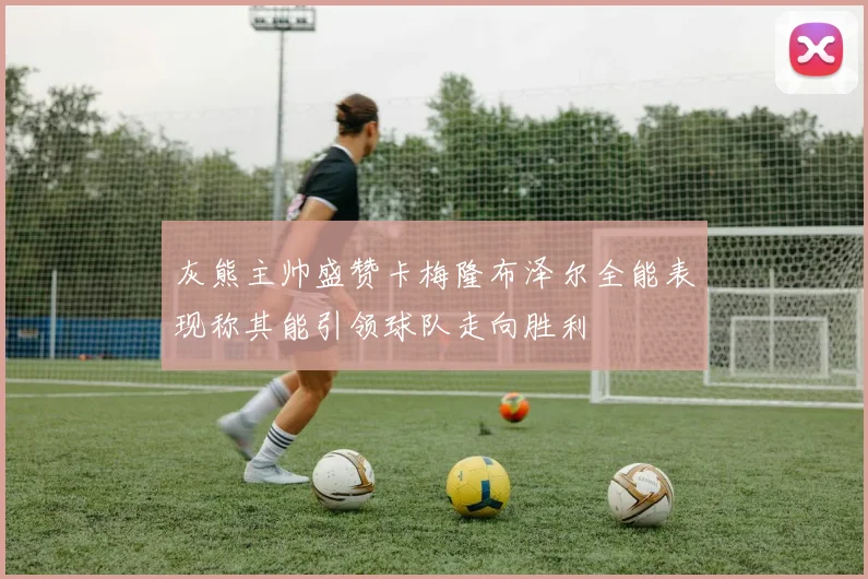 灰熊主帅盛赞卡梅隆布泽尔全能表现称其能引领球队走向胜利