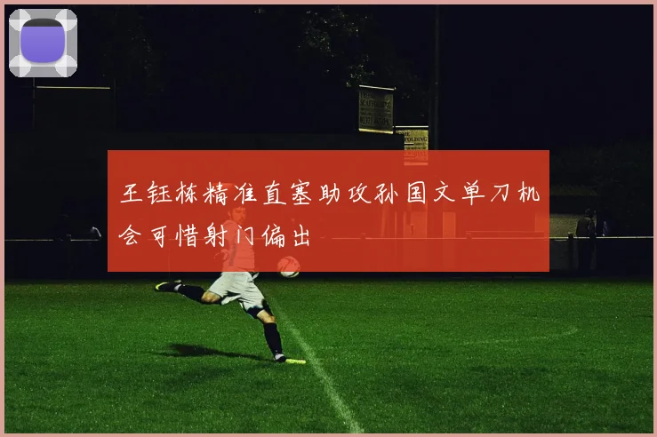 王钰栋精准直塞助攻孙国文单刀机会可惜射门偏出
