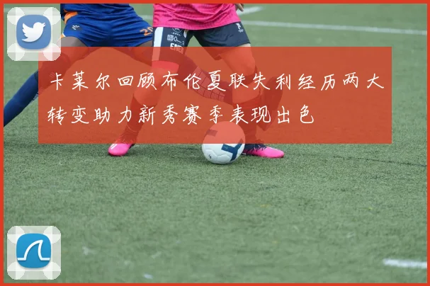 卡莱尔回顾布伦夏联失利经历两大转变助力新秀赛季表现出色