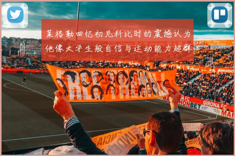 莱格勒回忆初见科比时的震撼认为他像大学生般自信与运动能力超群