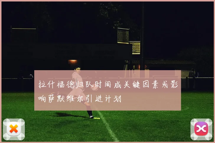 拉什福德归队时间成关键因素或影响萨默维尔引进计划