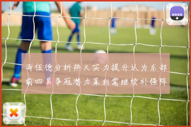 海伍德分析热火实力提升认为东部前四具争冠潜力莱利需继续补强阵容