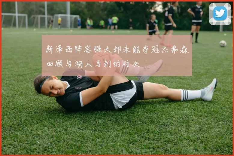 新泽西阵容强大却未能夺冠杰弗森回顾与湖人马刺的对决