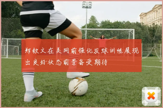 郑钦文在美网前强化发球训练展现出良好状态前景备受期待