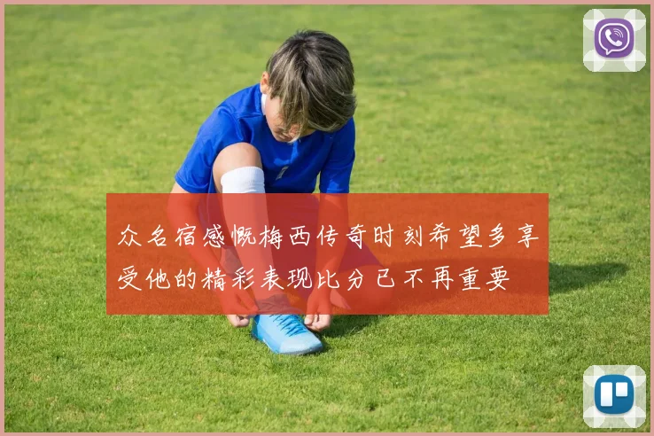 众名宿感慨梅西传奇时刻希望多享受他的精彩表现比分已不再重要