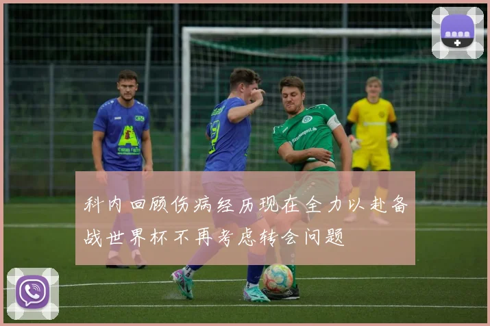 科内回顾伤病经历现在全力以赴备战世界杯不再考虑转会问题