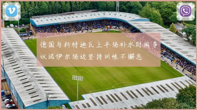 德国与科特迪瓦上半场补水时间争议诺伊尔场边坚持训练不懈怠