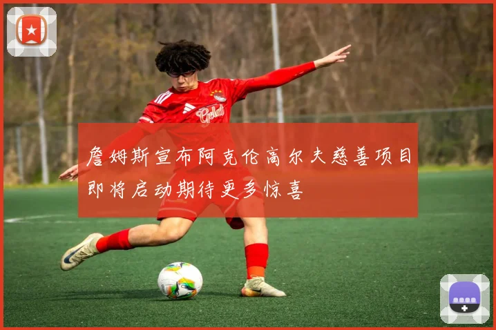 詹姆斯宣布阿克伦高尔夫慈善项目即将启动期待更多惊喜