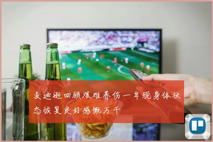 麦迪逊回顾艰难养伤一年现身体状态恢复良好感慨万千