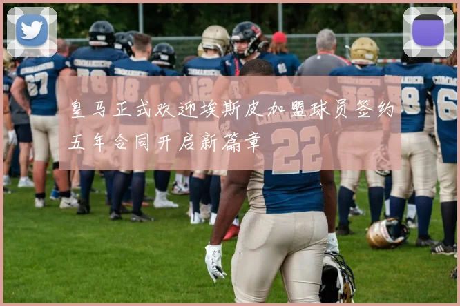 皇马正式欢迎埃斯皮加盟球员签约五年合同开启新篇章
