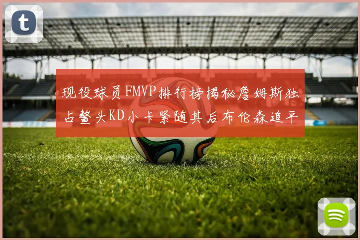 现役球员FMVP排行榜揭秘詹姆斯独占鳌头KD小卡紧随其后布伦森追平库里约基奇等