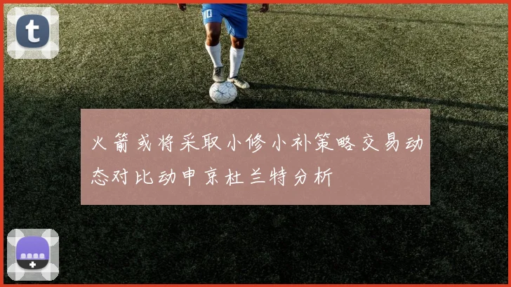 火箭或将采取小修小补策略交易动态对比动申京杜兰特分析