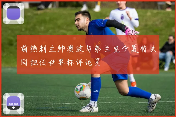 前热刺主帅澳波与弗兰克今夏将共同担任世界杯评论员