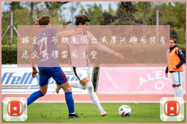 掘金对布朗表现出浓厚兴趣或将考虑交易穆雷或戈登