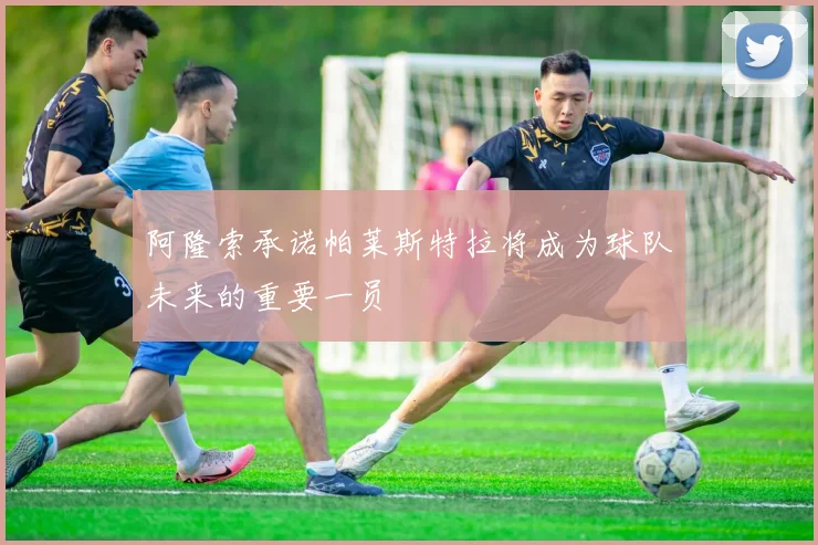 阿隆索承诺帕莱斯特拉将成为球队未来的重要一员